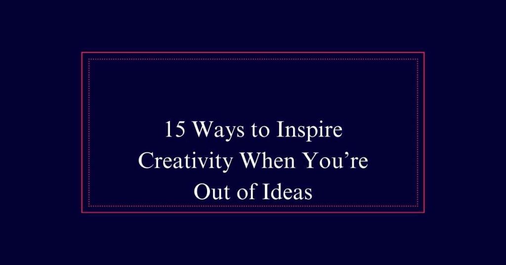 15 Ways to Inspire Creativity When You’re Out of Ideas