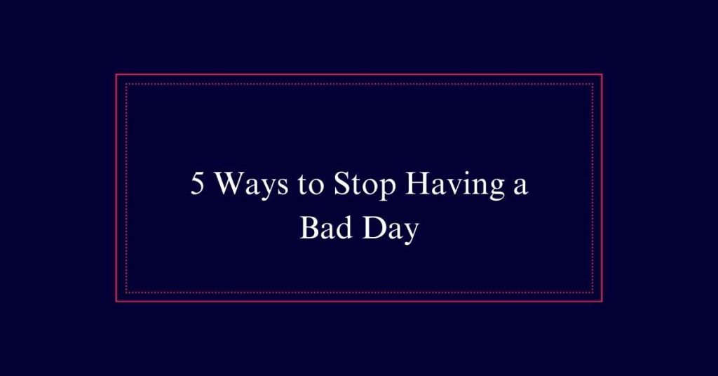 5 Ways to Stop Having a Bad Day