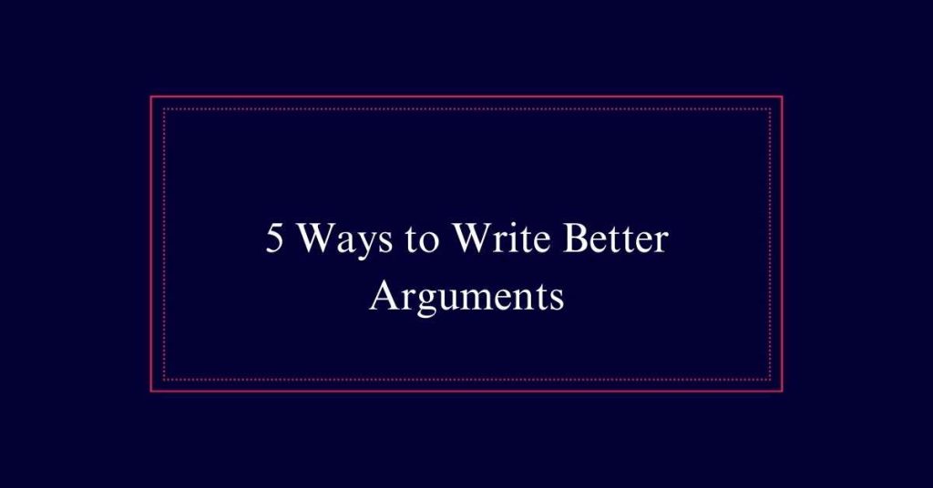 5 Ways to Write Better Arguments