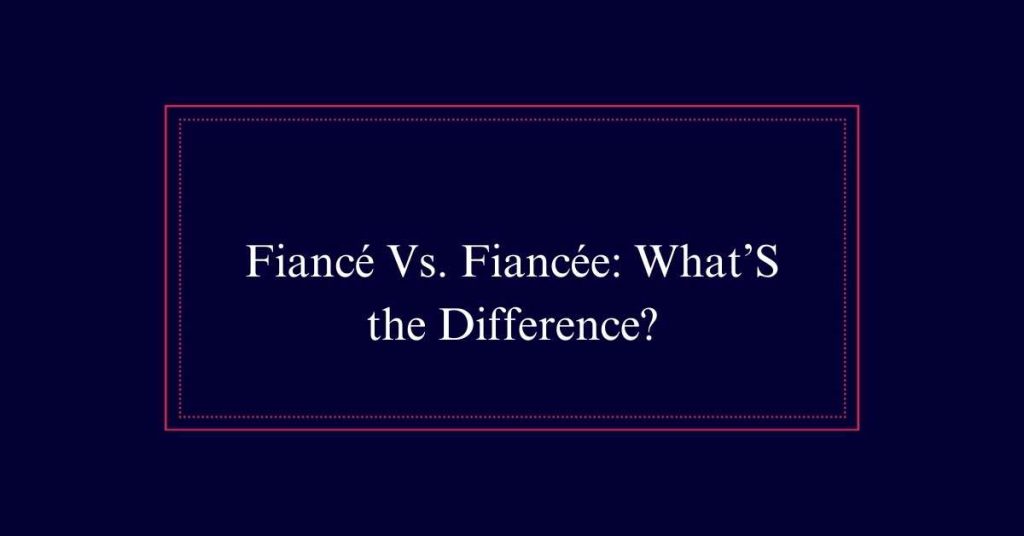 Fiancé Vs. Fiancée: What’S the Difference?