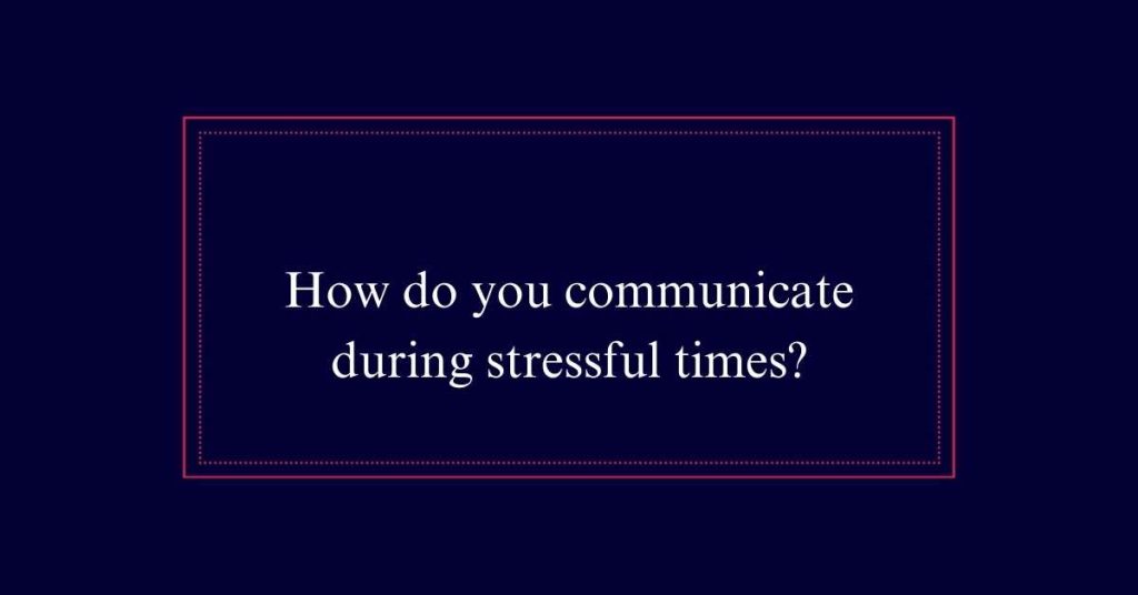 How do you communicate during stressful times?