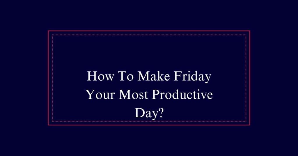 How To Make Friday Your Most Productive Day?