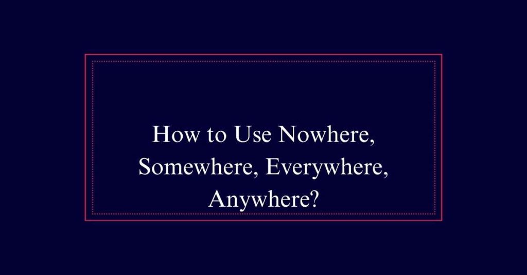 How to Use Nowhere, Somewhere, Everywhere, Anywhere?