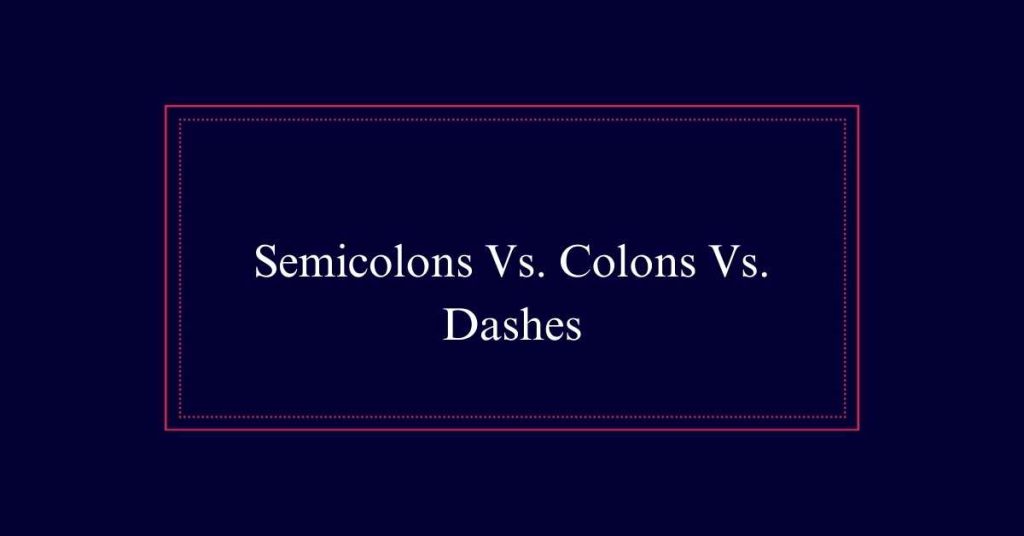 Semicolons Vs. Colons Vs. Dashes