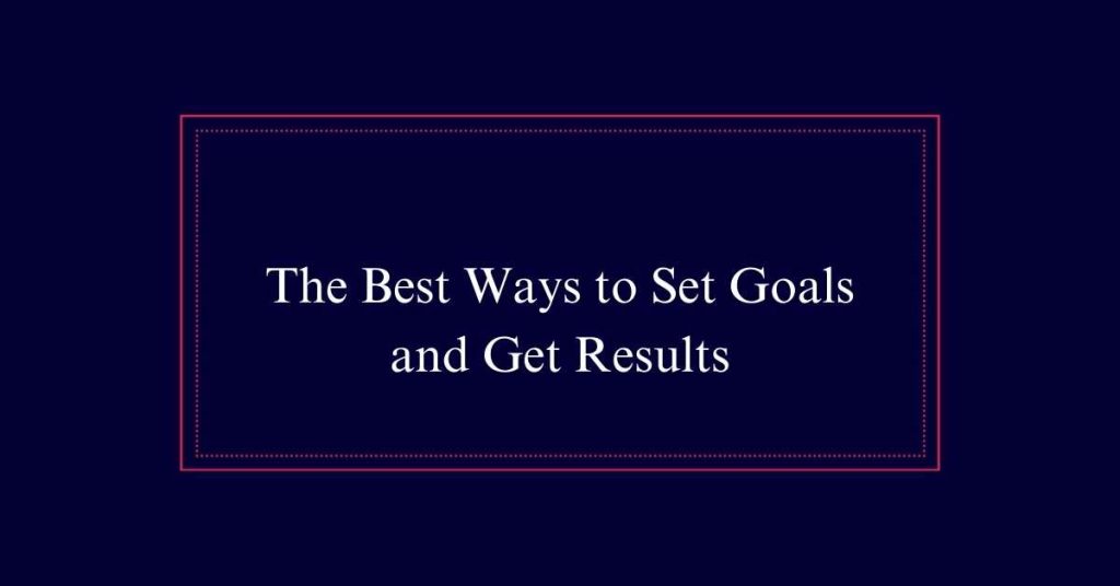 The Best Ways to Set Goals and  Get Results