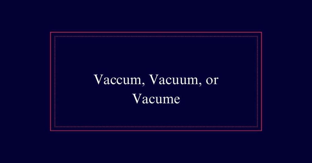 Vaccum, Vacuum, or Vacume