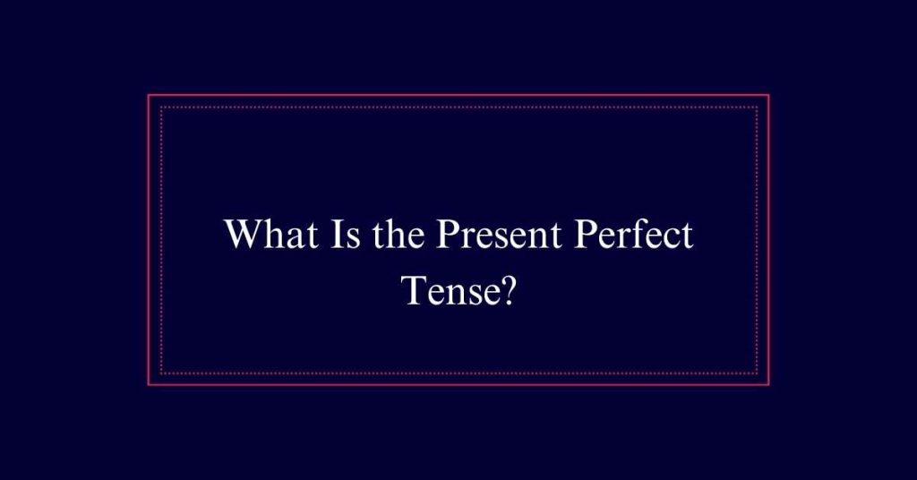 What Is the Present Perfect Tense?